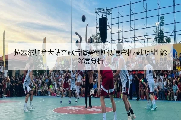 拉塞尔加拿大站夺冠后梅赛德斯低速弯机械抓地性能深度分析