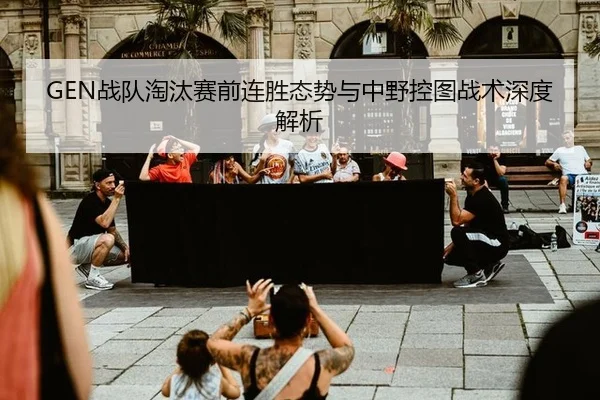 GEN战队淘汰赛前连胜态势与中野控图战术深度解析